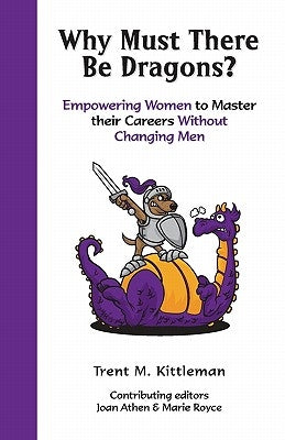 Why Must There Be Dragons?: Empowering Women To Master Their Careers Without Changing Men by Kittleman, Trent M.
