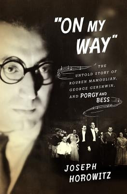 On My Way: The Untold Story of Rouben Mamoulian, George Gershwin, and Porgy and Bess by Horowitz, Joseph