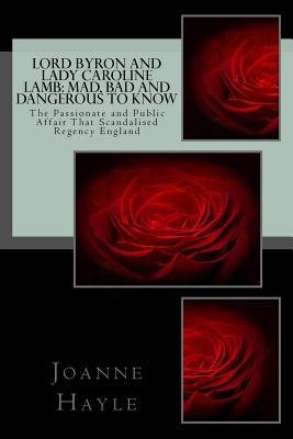 Lord Byron and Lady Caroline Lamb: Mad, Bad And Dangerous To Know: The Passionate and Public Affair That Scandalised Regency England by Hayle, Joanne
