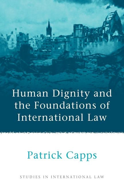 Human Dignity and the Foundations of International Law by Capps, Patrick