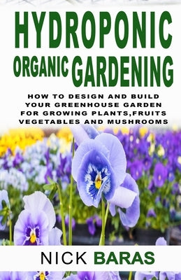 Hydroponic organic gardening: How to design and build your greenhouse garden for growing plants, marijuana, vegetables, fruits, and mushrooms in wat by Baras, Nick