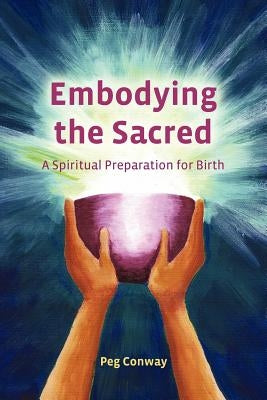 Embodying the Sacred: A Spiritual Preparation for Birth by Conway, Peg