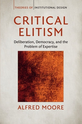 Critical Elitism: Deliberation, Democracy, and the Problem of Expertise by Moore, Alfred