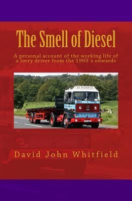 The Smell of Diesel: A personal account of the working life of a lorry driver from the 1960`s onwards by Whitfield, David John
