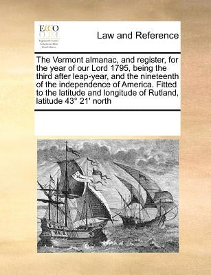 The Vermont Almanac, and Register, for the Year of Our Lord 1795, Being the Third After Leap-Year, and the Nineteenth of the Independence of America. by Multiple Contributors