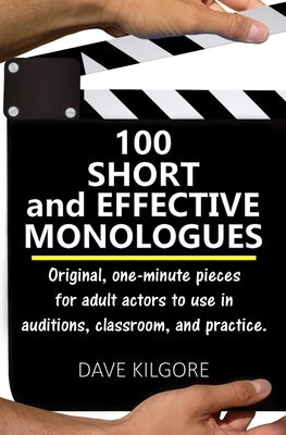 100 Short and Effective Monologues: Original, one-minute pieces for adult actors to use in auditions, classroom, and practice. by Kilgore, Dave