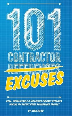 101 Contractor Excuses: Real, Unbelievable, & Hilarious Excuses Received During My Recent Home Remodeling Project by Mead, Nick