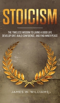 Stoicism: The Timeless Wisdom to Living a Good life - Develop Grit, Build Confidence, and Find Inner Peace (Practical Emotional by W. Williams, James