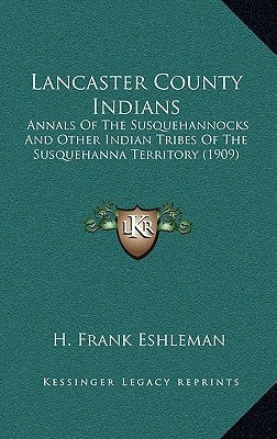 Lancaster County Indians: Annals of the Susquehannocks and Other Indian Tribes of the Susquehanna Territory (1909) by Eshleman, H. Frank