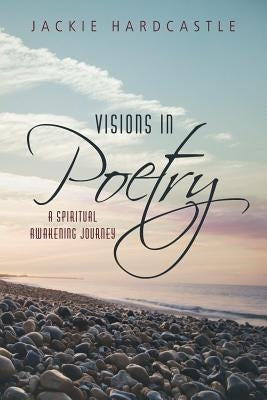 Visions in Poetry: A Spiritual Awakening Journey by Hardcastle, Jackie