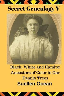 Secret Genealogy V: Black, White and Hamite; Ancestors of Color in Our Family Trees by Ocean, Suellen