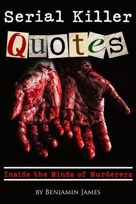 Serial Killer Quotes: Inside the Minds of Murderers by James, Benjamin