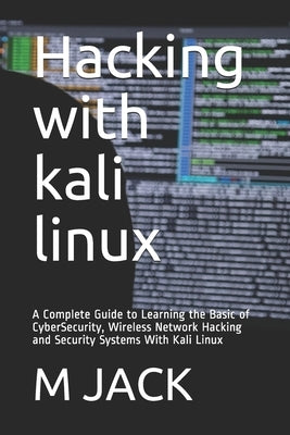Hacking With Kali Linux: A Complete Guide to Learning the Basic of CyberSecurity, Wireless Network Hacking and Security Systems With Kali Linux by Jack, M. A.