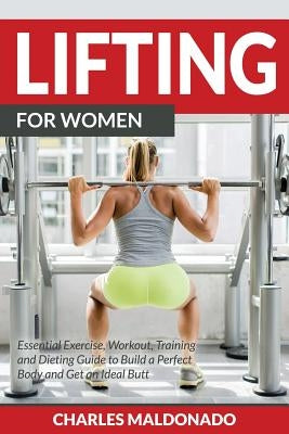 Lifting For Women: Essential Exercise, Workout, Training and Dieting Guide to Build a Perfect Body and Get an Ideal Butt by Maldonado, Charles