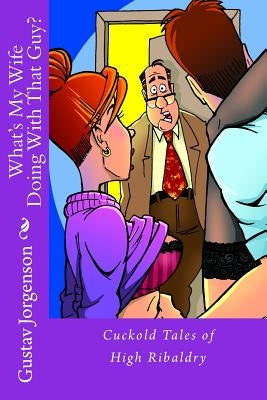 What's My Wife Doing With That Guy?: Cuckold Tales of High Ribaldry by Jorgenson, Gustav