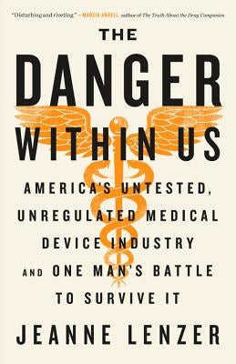 The Danger Within Us: America's Untested, Unregulated Medical Device Industry and One Man's Battle to Survive It by Lenzer, Jeanne