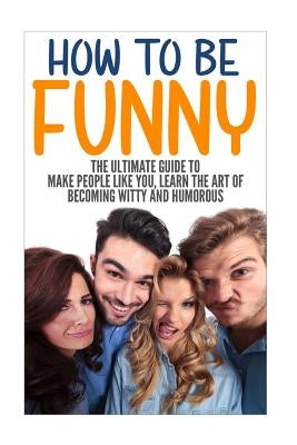 How to Be Funny: The Ultimate Guide to Make People Like You, Learn the Art of Becoming Witty and Humorous by Daniels, Jack