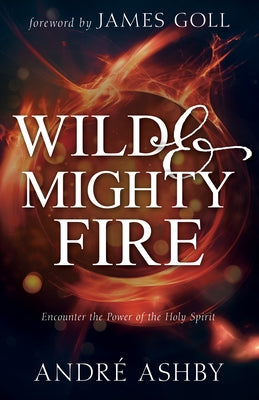 Wild and Mighty Fire: Encounter the Power of the Holy Spirit by Ashby, André T.