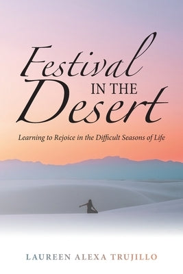 Festival in the Desert: Learning to Rejoice in the Difficult Seasons of Life by Trujillo, Laureen Alexa