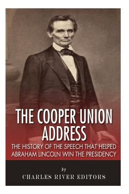 The Cooper Union Address: The History of the Speech that Helped Abraham Lincoln Win the Presidency by Charles River Editors