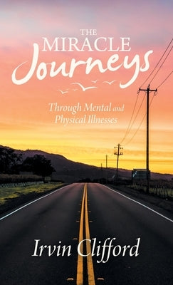 The Miracle Journeys: Through Mental and Physical Illnesses by Clifford, Irvin