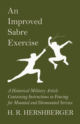 An Improved Sabre Exercise - A Historical Military Article Containing Instructions in Fencing for Mounted and Dismounted Service by Hershberger, H. R.