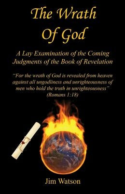 The Wrath of God - A Lay Examination of the Coming Judgments of the Book of Revelation by Watson, Jim