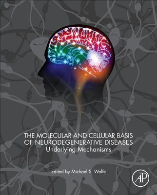 The Molecular and Cellular Basis of Neurodegenerative Diseases: Underlying Mechanisms by Wolfe, Michael S.