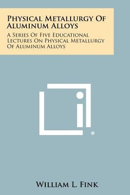 Physical Metallurgy Of Aluminum Alloys: A Series Of Five Educational Lectures On Physical Metallurgy Of Aluminum Alloys by Fink, William L.