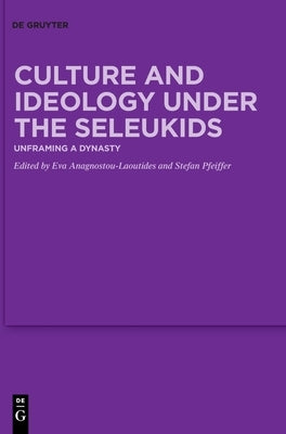 Culture and Ideology Under the Seleukids: Unframing a Dynasty by Anagnostou-Laoutides, Eva