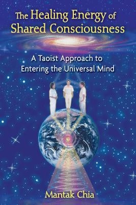 The Healing Energy of Shared Consciousness: A Taoist Approach to Entering the Universal Mind by Chia, Mantak