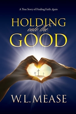 Holding Onto the Good: A True Story of Finding Faith Again by Mease, W. L.