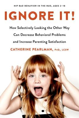 Ignore It!: How Selectively Looking the Other Way Can Decrease Behavioral Problems and Increase Parenting Satisfaction by Pearlman, Catherine