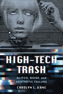 High-Tech Trash: Glitch, Noise, and Aesthetic Failure Volume 1 by Kane, Carolyn Lee