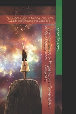 Learn the Secrets of Prosperity and Contemplation of Your Fortune from Anywhere: The Official Guide to Building Long Term Wealth and Enjoying the Good by Rauvers, Scott