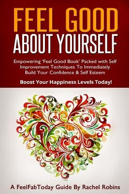 Feel Good About Yourself: Empowering 'Feel Good Book' Packed With Self Improvement Techniques To Immediately Build Your Confidence & Self Esteem by Robins, Rachel