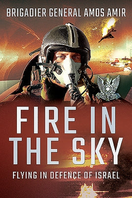 Fire in the Sky: Flying in Defence of Israel by Amir, Amos