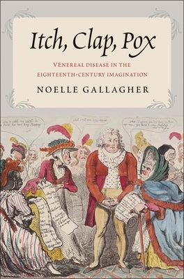 Itch, Clap, Pox: Venereal Disease in the Eighteenth-Century Imagination by Gallagher, Noelle