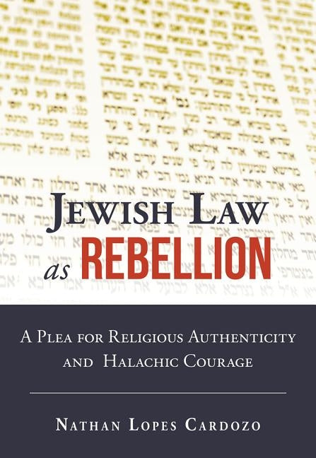Jewish Law as Rebellion: A Plea for Religious Authenticity and Halachic Courage by Lopes Cardozo, Nathan