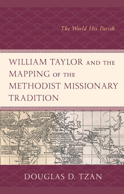 William Taylor and the Mapping of the Methodist Missionary Tradition: The World His Parish by Tzan, Douglas D.