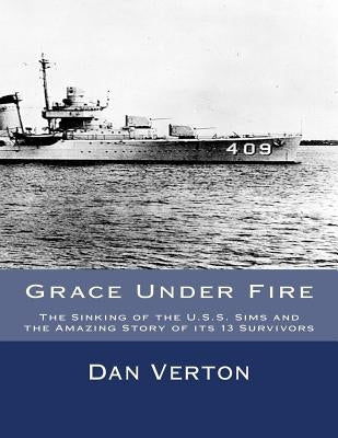 Grace Under Fire: The Sinking of the U.S.S. Sims and the Amazing Story of its 13 Survivors by Verton, Dan