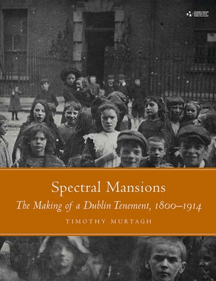Spectral Mansions: The Making of a Dublin Tenement, 1800-1914 by Murtagh, Timothy