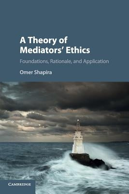 A Theory of Mediators' Ethics: Foundations, Rationale, and Application by Shapira, Omer