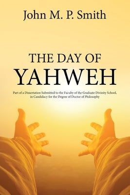 The Day of Yahweh: Part of a Dissertation Submitted to the Faculty of the Graduate Divinity School, in Candidacy for the Degree of Doctor by Smith, John