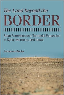 The Land Beyond the Border: State Formation and Territorial Expansion in Syria, Morocco, and Israel by Becke, Johannes