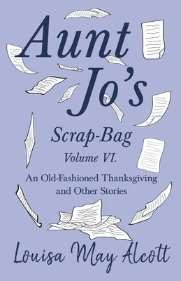 Aunt Jo's Scrap-Bag Volume VI: An Old-Fashioned Thanksgiving, and Other Stories by Alcott, Louisa May