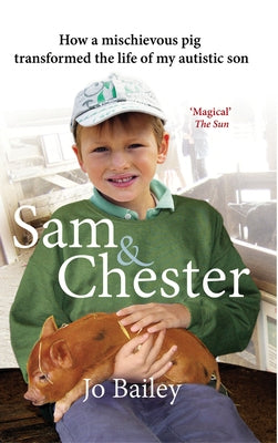 Sam and Chester: How a Mischievous Pig Transformed the Life of My Autistic Son by Bailey, Jo