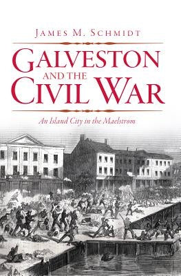 Galveston and the Civil War: An Island City in the Maelstrom by Schmidt, James M.