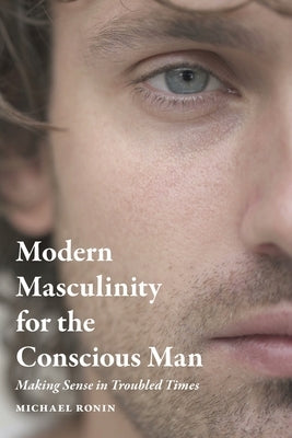 Modern Masculinity for the Conscious Man: Making Sense in Troubled Times by Ronin, Michael