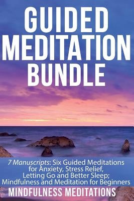 Guided Meditation Bundle: 7 Manuscripts: 6 Guided Meditations for Anxiety, Stress Relief, Letting Go and Better Sleep; Mindfulness and Meditatio by Meditations, Mindfulness